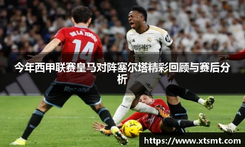 今年西甲联赛皇马对阵塞尔塔精彩回顾与赛后分析