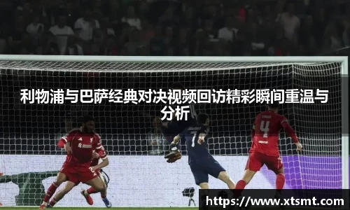 利物浦与巴萨经典对决视频回访精彩瞬间重温与分析